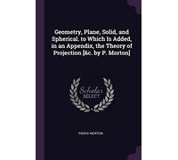 Geometry, Plane, Solid, and Spherical. to Which Is Added, in an Appendix, the Theory of Projection [&c. by P. Morton]