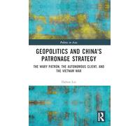 Geopolitics and China's Patronage Strategy: The Wary Patron, the Autonomous Client, and the Vietnam War (Politics in Asia)