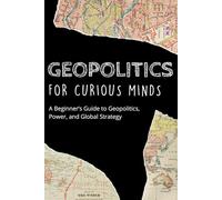 Geopolitics for Curious Minds: A Beginner’s Guide to Geopolitics, Power, and Global Strategy