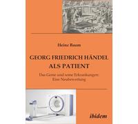 Georg Friedrich Händel als Patient: Das Genie und seine Erkrankungen. Eine Neubewertung