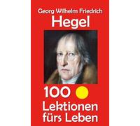 Georg Wilhelm Friedrich Hegel: 100 Lektionen fürs Leben