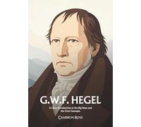 Georg Wilhelm Friedrich Hegel: A Clear Introduction to the Big Ideas and the Core Concepts
