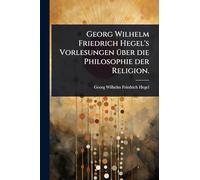 Georg Wilhelm Friedrich Hegel's Vorlesungen über die Philosophie der Religion.