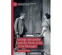 George Alexander and the Work of the Actor-Manager (Palgrave Studies in Theatre and Performance History)