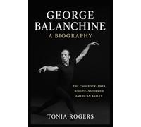 George Balanchine: A Biography: The Choreographer Who Transformed American Ballet