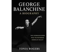 George Balanchine: A Biography: The Choreographer Who Transformed American Ballet