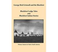 George Bird Grinnell and the Blackfeet: Blackfoot Lodge Tales and Blackfoot Indian Stories