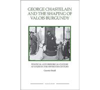 George Chastelain and the Shaping of Valois Burgundy: Political and Historical Culture at Court in the Fifteenth Century (Royal Historical Society Studies in History New Series)