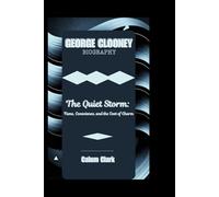 GEORGE CLOONEY BIOGRAPHY: The Quiet Storm: Fame, Conscience, and the Cost of Charm