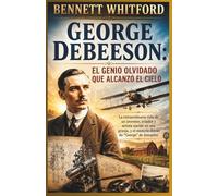 GEORGE DEBEESON: El genio olvidado que alcanzó el cielo: La extraordinaria vida de un inventor, aviador y artista nacido en una granja, y el misterio detrás de "George" de Autopilot.