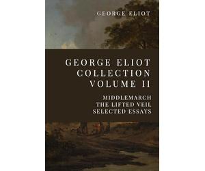 George Eliot Collection Volume II: Middlemarch, The Lifted Veil, Selected Essays