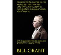 GEORGE ÉTIENNE CARTIER HIS LIFE AND LEGACY INTO THE 21ST CENTURY: GUIDING GROWTH, GOVERNANCE, AND: GREATNESS IN A NEW NATION: GIVING GLORY, GRAVITAS, ... LEADERSHIP TO CANADA’S FUTURE (World History)