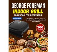George Foreman Indoor Grill Cookbook For Beginners: 200 Delicious & Effortless Recipes for Everyday Grilling, Crispy Paninis, and Satisfying Meals