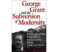 George Grant and the Subversion of Modernity: Art, Philosophy, Religion, Politics and Education (Philosophy and Theology) (Heritage)