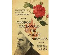 George MacDonald in the Age of Miracles - Incarnation, Doubt, and Reenchantment (Hansen Lectureship Series)