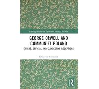 George Orwell and Communist Poland: Émigré, Official and Clandestine Receptions (Routledge Studies in Twentieth-Century Literature)