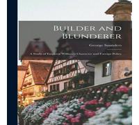 George Saunders Builder & Blunderer: A Study of Emperor William's Character and in White George Saunders White