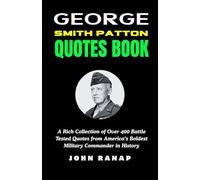 GEORGE SMITH PATTON QUOTES BOOK: A Rich Collection of Over 400 Battle Tested Quotes from America’s Boldest Military Commander in History