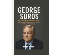 GEORGE SOROS: An Unauthorized Biography of the Billionaire Who Changed the World Without Permission