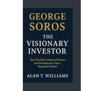 George Soros: The Visionary Investor: How One Man's Financial Genius and Philanthropic Vision Shaped the World