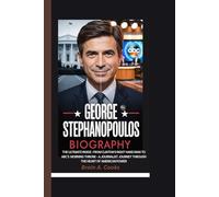 GEORGE STEPHANOPOULOS BIOGRAPHY: THE ULTIMATE INSIDER FROM CLINTON'S RIGHT HAND TO ABC'S MORNING THRONE - A JOURNALIST'S JOURNEY THROUGH THE HEART OF AMERICAN POWER