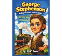 George Stephenson An Inspirational Story for Kids: How a Humble Engineer Built the First Steam Train and Changed Transportation Forever (An Inspirational Inventors Stories for Kids)