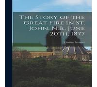 George Stewart The Story of the Great Fire in St. John, N.B., June 20th, 1877 George Stewart Multicolor