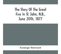 George Stewart The Story Of The Great Fire In St. John, N.B., June 20Th, 1877 George Stewart Multicolor