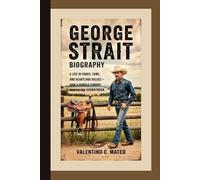 GEORGE STRAIT BIOGRAPHY: A Life in Songs, Fame, and Heartland Values - How a Humble Cowboy Shaped the Soundtrack of America