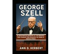 George Szell: An Unauthorized Biography of the Budapest-Born Visionary Who Reshaped the Sound of American Music