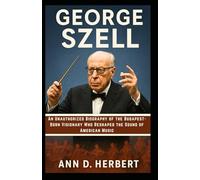 George Szell: An Unauthorized Biography of the Budapest-Born Visionary Who Reshaped the Sound of American Music