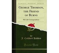 George Thomson, the Friend of Burns (Classic Reprint): His Life Correspondence: His Life Correspondence (Classic Reprint)