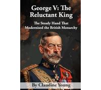 George V: The Reluctant King: The Steady Hand That Modernised the British Monarchy (A History of British Royalty)