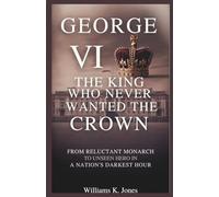 George VI: The King Who Never Wanted the Crown: From Reluctant Monarch to Unseen Hero in a Nation’s Darkest Hour