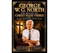 George W. G. North: The Reality of Christ Made Visible: His Life, His Message, and His Legacy