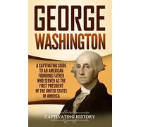 George Washington: A Captivating Guide to an American Founding Father Who Served as the First President of the United States of America (Exploring the Founding Fathers)