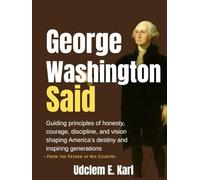 George Washington Said: Guiding principles of honesty, courage, discipline, and vision shaping America’s destiny and inspiring generations- From the Father of His Country (US Presidents Legacies)