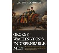 George Washington's Indispensable Men: Alexander Hamilton, Tench Tilghman, and the Aides-de-Camp Who Helped Win American Independence