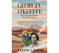 GEORGIA O’KEEFFE The Visionary Behind the Air and the Desert: Unveiling the Secrets of How a Bold Woman Transformed the Art World with Vision, ... Her Iconic Masterpieces in American Modernism