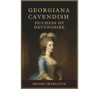 Georgiana Cavendish, Duchess of Devonshire: The Untold Legacy of Britain’s Most Beloved Aristocrat, Fashion Icon, Political Rebel, and the Woman Who Shaped an Era