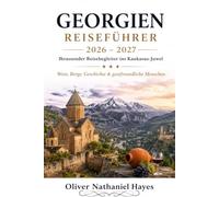 GEORGIEN REISEFÜHRER 2 0 2 6- 2 0 2 7: Ihr umfassender Reisebegleiter ins Kaukasus-Juwel Wein, Berge, Geschichte & gastfreundliche Menschen