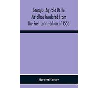 Georgius Agricola De Re Metallica Translated From The First Latin Edition Of 1556 With Biographical Introduction, Annotations And Appendices Upon The ... Mineralogy & Mining Law From The Earliest