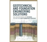 GEOTECHNICAL AND FOUNDATION ENGINEERING SOLUTIONS: Soil Behavior Modeling Retaining Systems and Deep Foundation Strategies (Civil, Structural & Geotechnical Engineering)