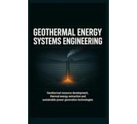 GEOTHERMAL ENERGY SYSTEMS ENGINEERING: Geothermal Resource Development Thermal Energy Extraction and Sustainable Power Generation Technologies