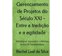 Gerenciamento de Projetos do Século XXI - Entre a tradição e a agilidade: Estratégias, Inovação e Liderança na Era da Complexidade