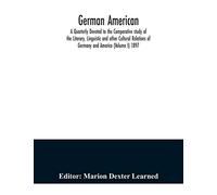 German American. A Quarterly Devoted to the Comparative study of the Literary, Linguistic and other Cultural Relations of Germany and America (Volume I) 1897