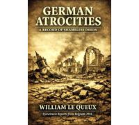 German Atrocities: A Record of Shameless Deeds: Eyewitness Accounts from Belgium's 1914 Invasion (Annotated)
