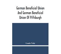 German Beneficial Union And German Beneficial Union Of Pittsburgh: Concise Compilation Of The History Of The First Twenty-Five Years Of Its Existence; The Workers Of The Union And Their Success