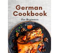 German Cookbook For Beginners: Learn to Cook Authentic German Dishes with Ease: A Beginner's Guide to Delicious German Cuisine Made Simple