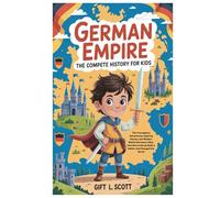 German Empire: The Complete History for kids: The Courageous Adventures, Inspiring Stories, and Wisdom Behind Germany's Rise, How Brave Heroes Built a ... (Kids Fun, History and Educational books)